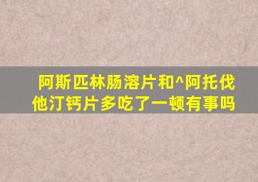 阿斯匹林肠溶片和^阿托伐他汀钙片多吃了一顿有事吗